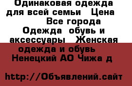 Одинаковая одежда для всей семьи › Цена ­ 500 - Все города Одежда, обувь и аксессуары » Женская одежда и обувь   . Ненецкий АО,Чижа д.